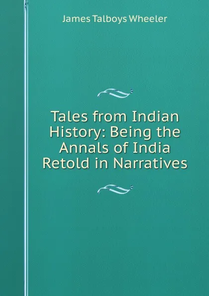 Обложка книги Tales from Indian History: Being the Annals of India Retold in Narratives, James Talboys Wheeler