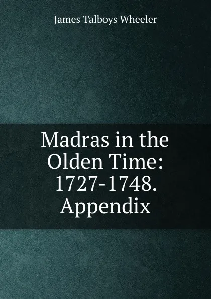 Обложка книги Madras in the Olden Time: 1727-1748. Appendix, James Talboys Wheeler