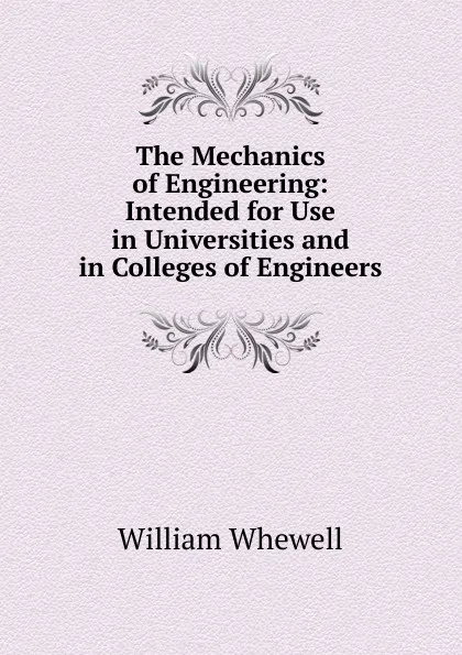 Обложка книги The Mechanics of Engineering: Intended for Use in Universities and in Colleges of Engineers, William Whewell