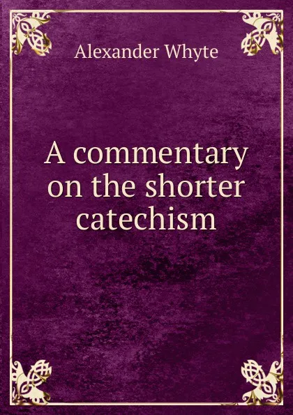 Обложка книги A commentary on the shorter catechism, Alexander Whyte