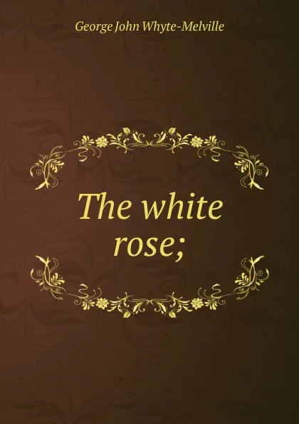 Обложка книги The white rose;, George John Whyte-Melville