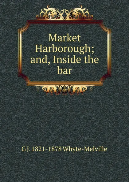 Обложка книги Market Harborough; and, Inside the bar, George John Whyte-Melville