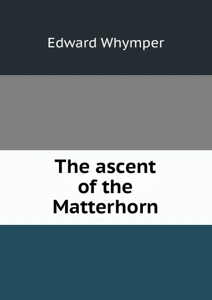 Обложка книги The ascent of the Matterhorn, Edward Whymper