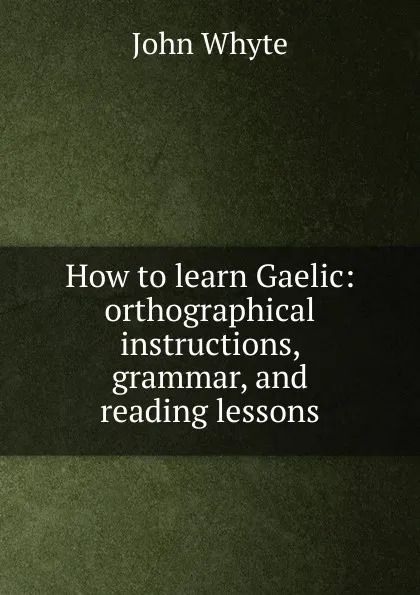 Обложка книги How to learn Gaelic: orthographical instructions, grammar, and reading lessons, John Whyte