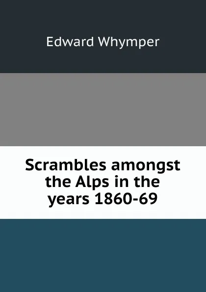 Обложка книги Scrambles amongst the Alps in the years 1860-69, Edward Whymper