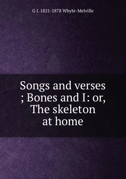 Обложка книги Songs and verses ; Bones and I: or, The skeleton at home, George John Whyte-Melville