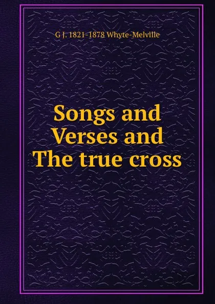 Обложка книги Songs and Verses and The true cross, George John Whyte-Melville