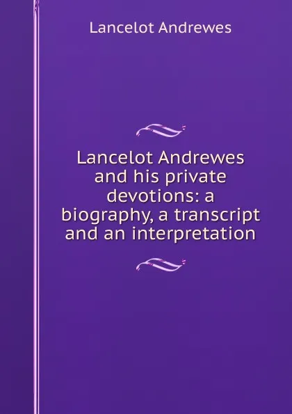 Обложка книги Lancelot Andrewes and his private devotions: a biography, a transcript and an interpretation, Lancelot Andrewes