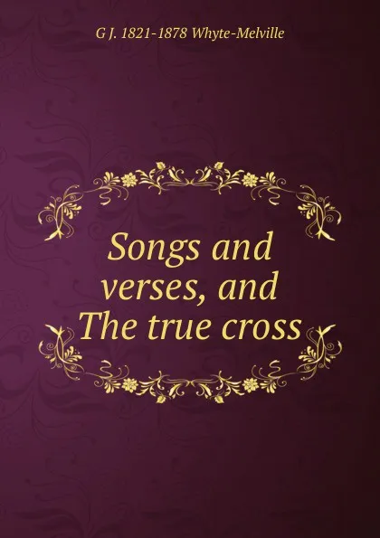 Обложка книги Songs and verses, and The true cross, George John Whyte-Melville