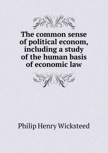 Обложка книги The common sense of political econom, including a study of the human basis of economic law, Philip Henry Wicksteed