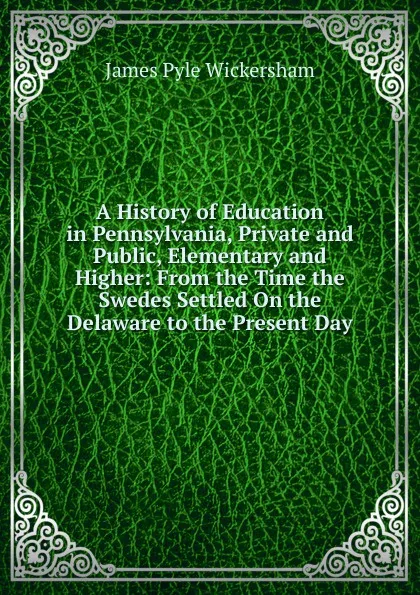 Обложка книги A History of Education in Pennsylvania, Private and Public, Elementary and Higher: From the Time the Swedes Settled On the Delaware to the Present Day, James Pyle Wickersham