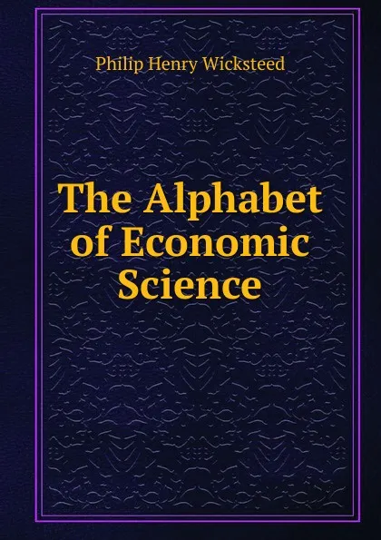 Обложка книги The Alphabet of Economic Science, Philip Henry Wicksteed