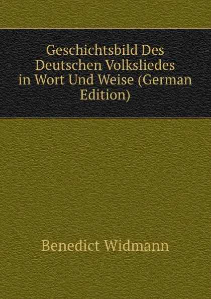 Обложка книги Geschichtsbild Des Deutschen Volksliedes in Wort Und Weise (German Edition), Benedict Widmann