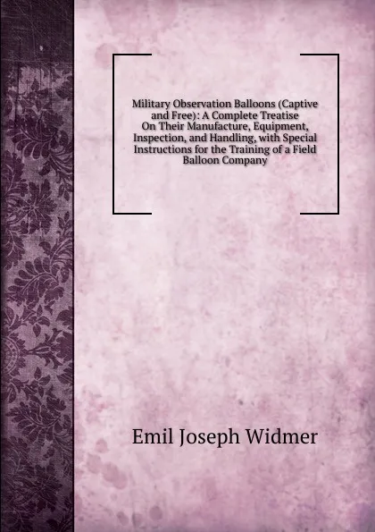 Обложка книги Military Observation Balloons (Captive and Free): A Complete Treatise On Their Manufacture, Equipment, Inspection, and Handling, with Special Instructions for the Training of a Field Balloon Company, Emil Joseph Widmer