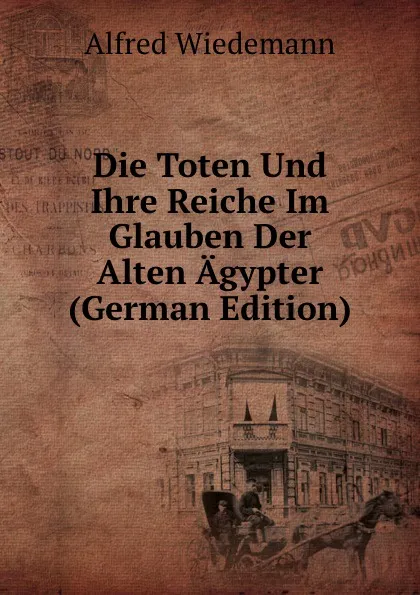 Обложка книги Die Toten Und Ihre Reiche Im Glauben Der Alten Agypter (German Edition), Alfred Wiedemann