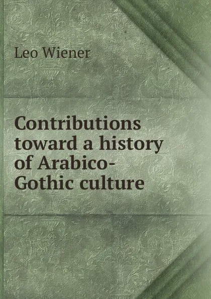 Обложка книги Contributions toward a history of Arabico-Gothic culture, Leo Wiener