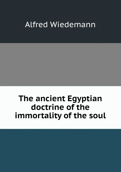 Обложка книги The ancient Egyptian doctrine of the immortality of the soul, Alfred Wiedemann