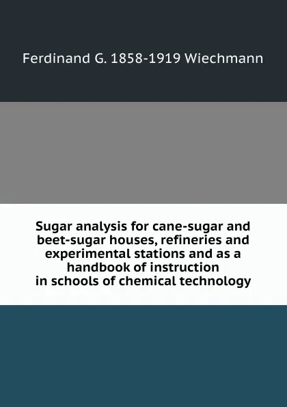 Обложка книги Sugar analysis for cane-sugar and beet-sugar houses, refineries and experimental stations and as a handbook of instruction in schools of chemical technology, Ferdinand G. 1858-1919 Wiechmann