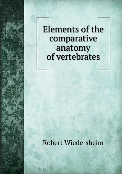 Обложка книги Elements of the comparative anatomy of vertebrates, Robert Wiedersheim