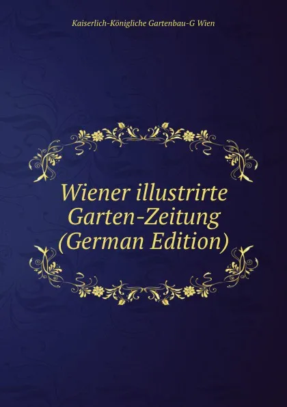 Обложка книги Wiener illustrirte Garten-Zeitung (German Edition), Kaiserlich-Königliche Gartenbau-G Wien