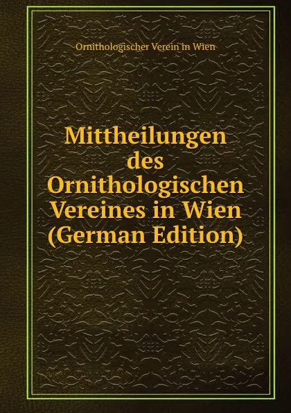 Обложка книги Mittheilungen des Ornithologischen Vereines in Wien (German Edition), Ornithologischer Verein in Wien