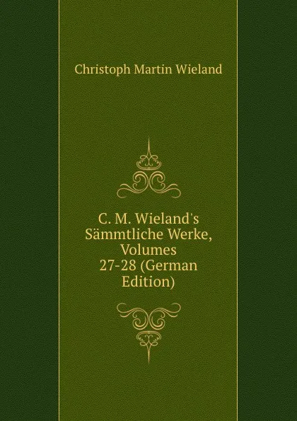 Обложка книги C. M. Wieland.s Sammtliche Werke, Volumes 27-28 (German Edition), C.M. Wieland