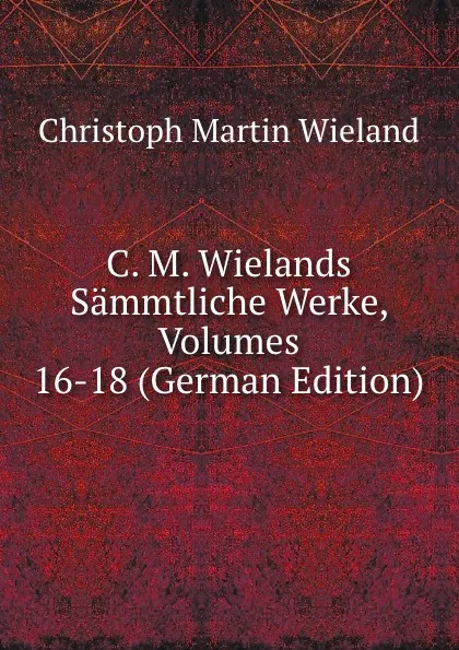 Обложка книги C. M. Wielands Sammtliche Werke, Volumes 16-18 (German Edition), C.M. Wieland