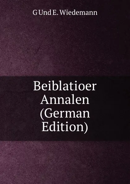 Обложка книги Beiblatioer Annalen (German Edition), G Und E. Wiedemann