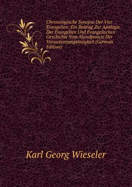 Обложка книги Chronologische Synopse Der Vier Evangelien: Ein Beitrag Zur Apologie Der Evangelien Und Evangelischen Geschichte Vom Standpuncte Der Voraussetzungslosigkeit (German Edition), Karl Georg Wieseler