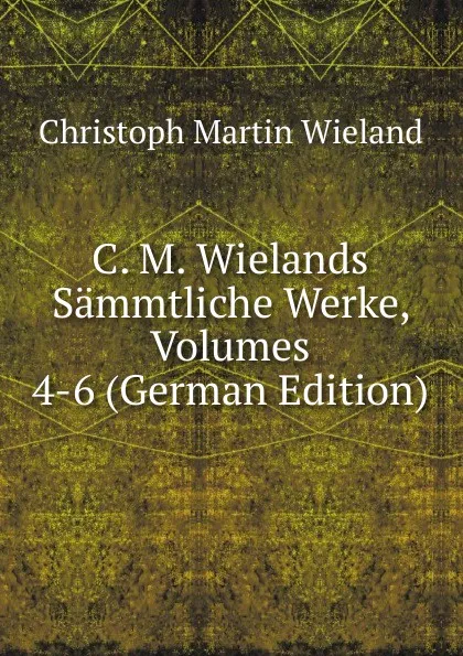 Обложка книги C. M. Wielands Sammtliche Werke, Volumes 4-6 (German Edition), C.M. Wieland