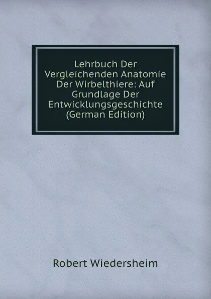 Обложка книги Lehrbuch Der Vergleichenden Anatomie Der Wirbelthiere: Auf Grundlage Der Entwicklungsgeschichte (German Edition), Robert Wiedersheim