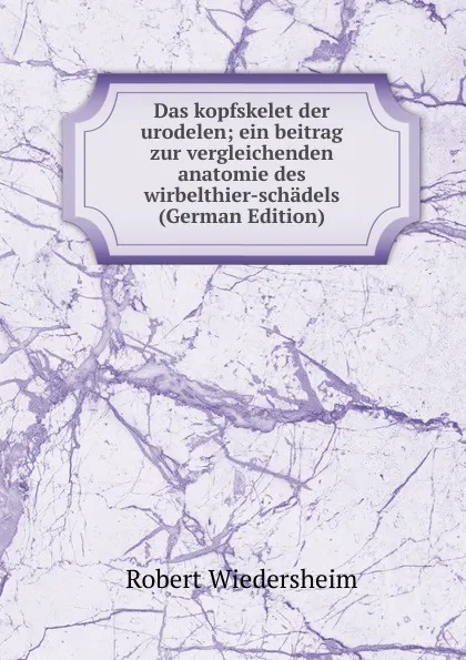 Обложка книги Das kopfskelet der urodelen; ein beitrag zur vergleichenden anatomie des wirbelthier-schadels (German Edition), Robert Wiedersheim