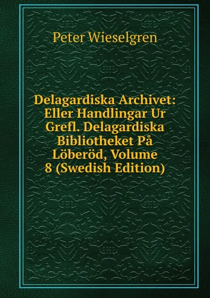 Обложка книги Delagardiska Archivet: Eller Handlingar Ur Grefl. Delagardiska Bibliotheket Pa Loberod, Volume 8 (Swedish Edition), Peter Wieselgren