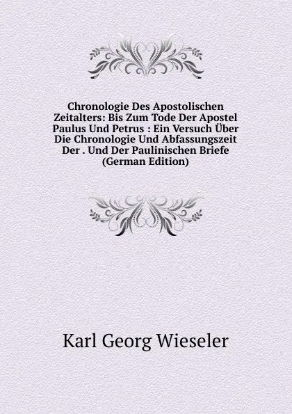 Обложка книги Chronologie Des Apostolischen Zeitalters: Bis Zum Tode Der Apostel Paulus Und Petrus : Ein Versuch Uber Die Chronologie Und Abfassungszeit Der . Und Der Paulinischen Briefe (German Edition), Karl Georg Wieseler