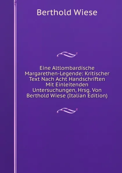 Обложка книги Eine Altlombardische Margarethen-Legende: Kritischer Text Nach Acht Handschriften Mit Einleitenden Untersuchungen, Hrsg. Von Berthold Wiese (Italian Edition), Berthold Wiese