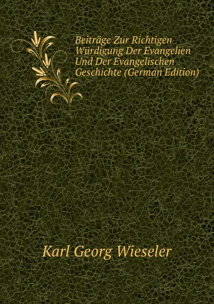 Обложка книги Beitrage Zur Richtigen Wurdigung Der Evangelien Und Der Evangelischen Geschichte (German Edition), Karl Georg Wieseler