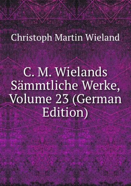 Обложка книги C. M. Wielands Sammtliche Werke, Volume 23 (German Edition), C.M. Wieland