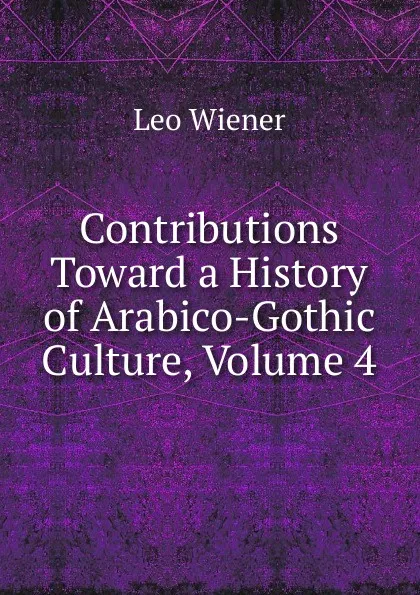 Обложка книги Contributions Toward a History of Arabico-Gothic Culture, Volume 4, Leo Wiener