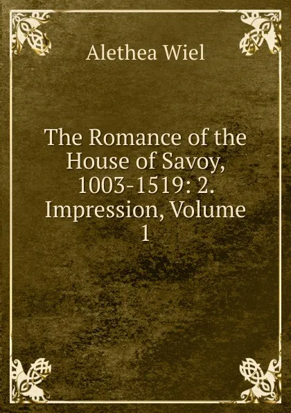 Обложка книги The Romance of the House of Savoy, 1003-1519: 2. Impression, Volume 1, Alethea Wiel