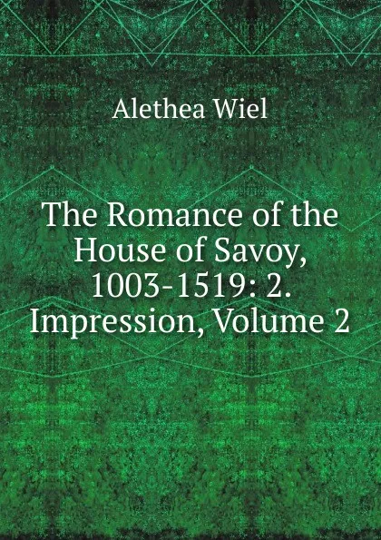 Обложка книги The Romance of the House of Savoy, 1003-1519: 2. Impression, Volume 2, Alethea Wiel