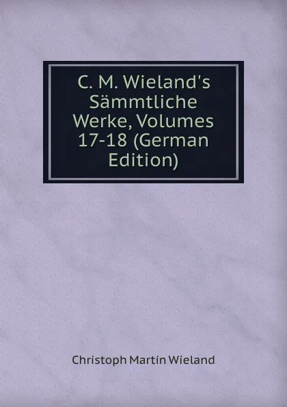 Обложка книги C. M. Wieland.s Sammtliche Werke, Volumes 17-18 (German Edition), C.M. Wieland