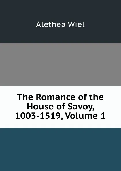 Обложка книги The Romance of the House of Savoy, 1003-1519, Volume 1, Alethea Wiel