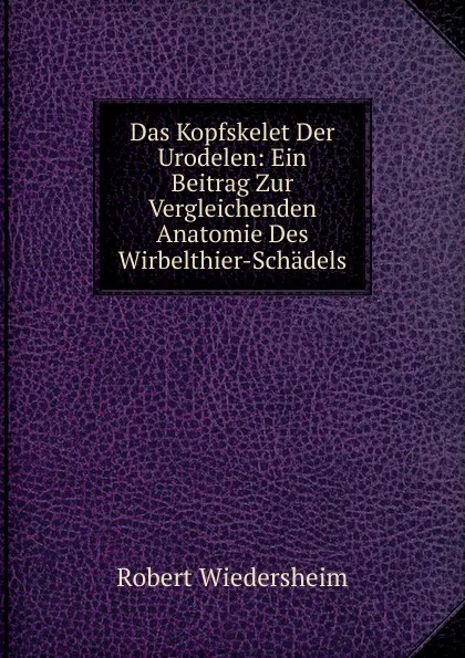 Обложка книги Das Kopfskelet Der Urodelen: Ein Beitrag Zur Vergleichenden Anatomie Des Wirbelthier-Schadels, Robert Wiedersheim