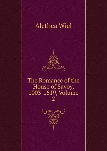 Обложка книги The Romance of the House of Savoy, 1003-1519, Volume 2, Alethea Wiel