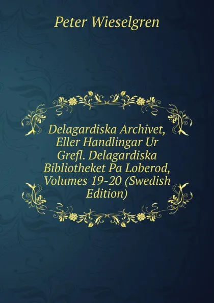 Обложка книги Delagardiska Archivet, Eller Handlingar Ur Grefl. Delagardiska Bibliotheket Pa Loberod, Volumes 19-20 (Swedish Edition), Peter Wieselgren