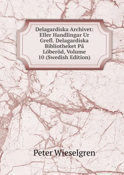 Обложка книги Delagardiska Archivet: Eller Handlingar Ur Grefl. Delagardiska Bibliotheket Pa Loberod, Volume 10 (Swedish Edition), Peter Wieselgren