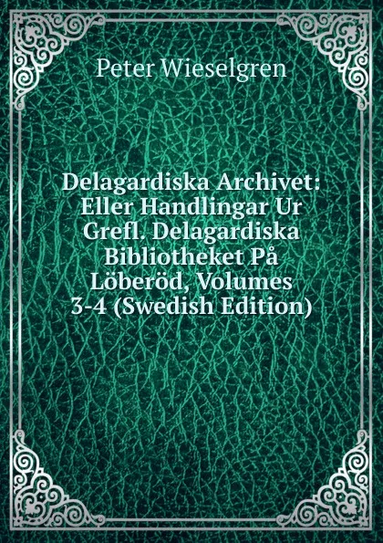 Обложка книги Delagardiska Archivet: Eller Handlingar Ur Grefl. Delagardiska Bibliotheket Pa Loberod, Volumes 3-4 (Swedish Edition), Peter Wieselgren