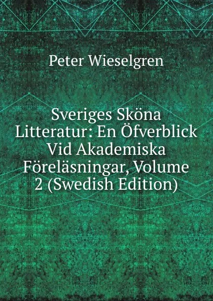 Обложка книги Sveriges Skona Litteratur: En Ofverblick Vid Akademiska Forelasningar, Volume 2 (Swedish Edition), Peter Wieselgren