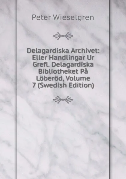 Обложка книги Delagardiska Archivet: Eller Handlingar Ur Grefl. Delagardiska Bibliotheket Pa Loberod, Volume 7 (Swedish Edition), Peter Wieselgren