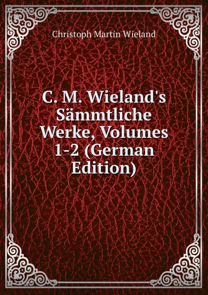 Обложка книги C. M. Wieland.s Sammtliche Werke, Volumes 1-2 (German Edition), C.M. Wieland